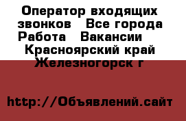  Оператор входящих звонков - Все города Работа » Вакансии   . Красноярский край,Железногорск г.